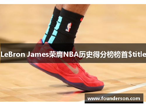 LeBron James荣膺NBA历史得分榜榜首$title